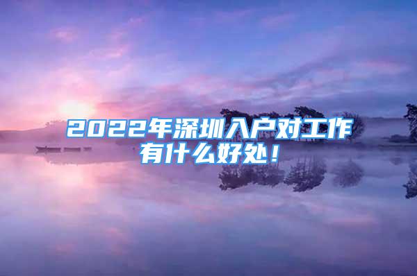 2022年深圳入戶對(duì)工作有什么好處！