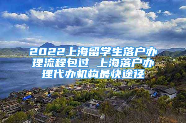 2022上海留學生落戶辦理流程包過 上海落戶辦理代辦機構最快途徑