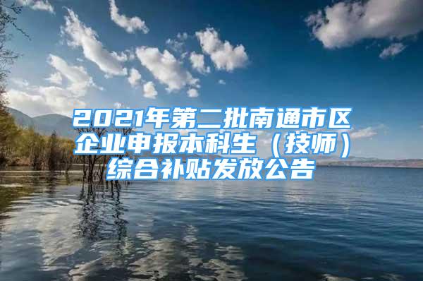 2021年第二批南通市區(qū)企業(yè)申報本科生（技師）綜合補貼發(fā)放公告