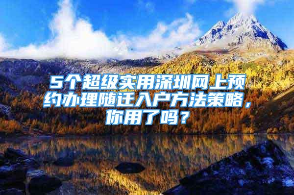 5個超級實用深圳網(wǎng)上預約辦理隨遷入戶方法策略，你用了嗎？