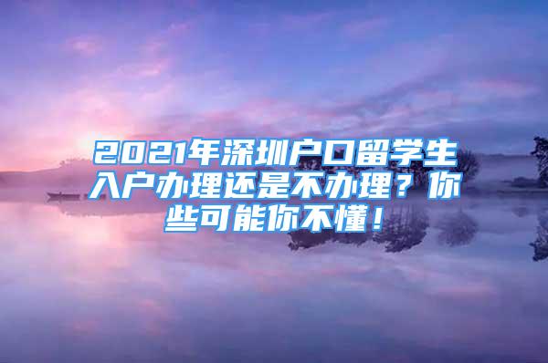 2021年深圳戶口留學生入戶辦理還是不辦理？你些可能你不懂！