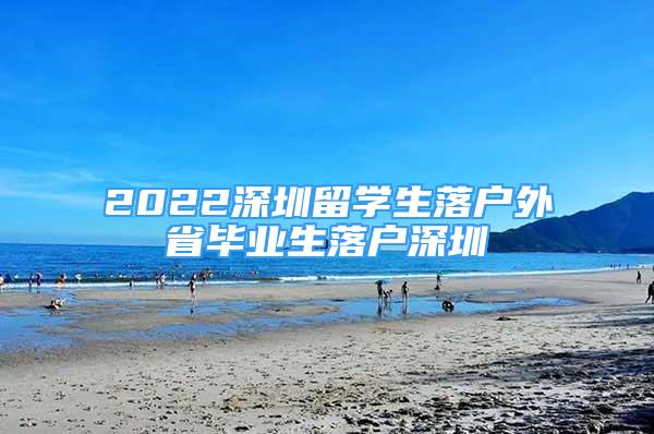 2022深圳留學生落戶外省畢業(yè)生落戶深圳