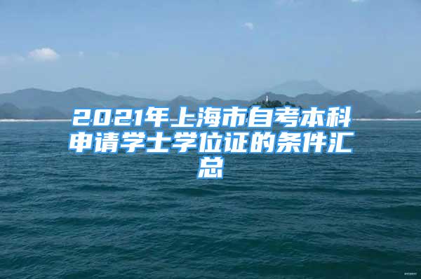 2021年上海市自考本科申請(qǐng)學(xué)士學(xué)位證的條件匯總