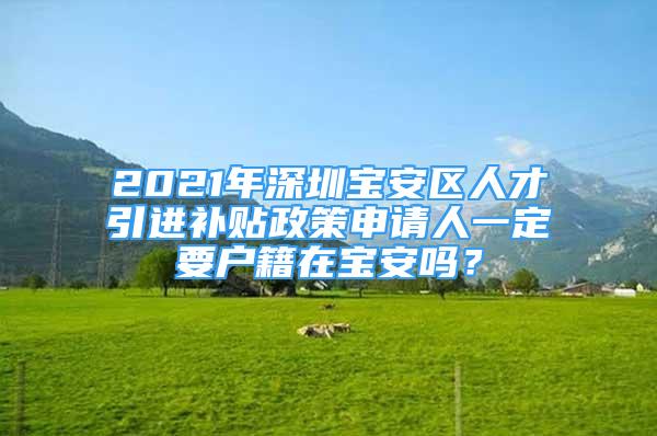 2021年深圳寶安區(qū)人才引進補貼政策申請人一定要戶籍在寶安嗎？