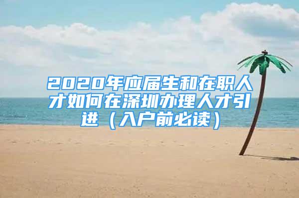 2020年應(yīng)屆生和在職人才如何在深圳辦理人才引進(jìn)（入戶前必讀）