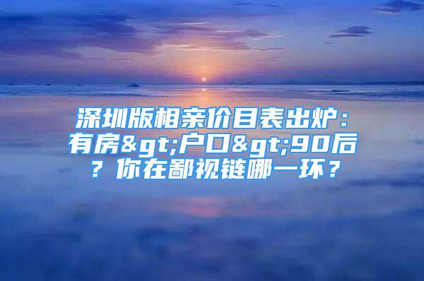 深圳版相親價(jià)目表出爐：有房>戶口>90后？你在鄙視鏈哪一環(huán)？