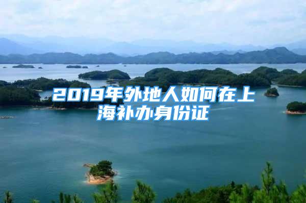 2019年外地人如何在上海補(bǔ)辦身份證