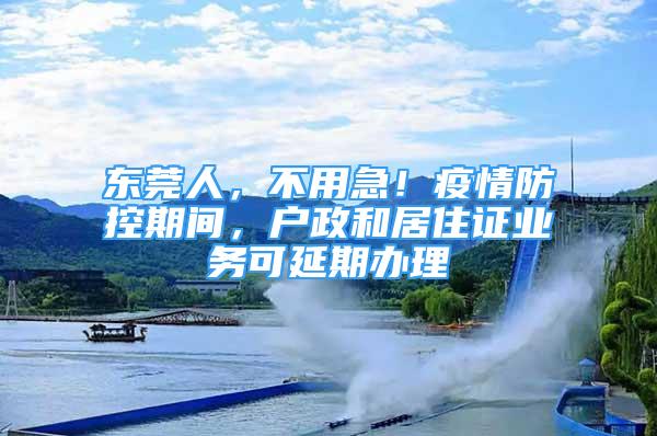 東莞人，不用急！疫情防控期間，戶政和居住證業(yè)務(wù)可延期辦理