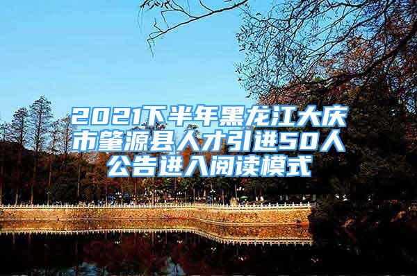 2021下半年黑龍江大慶市肇源縣人才引進(jìn)50人公告進(jìn)入閱讀模式