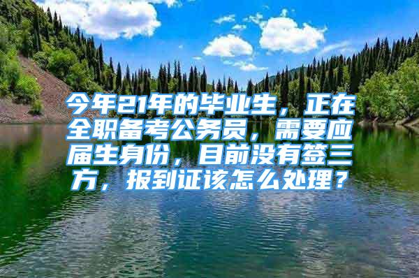 今年21年的畢業(yè)生，正在全職備考公務員，需要應屆生身份，目前沒有簽三方，報到證該怎么處理？