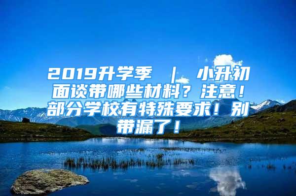 2019升學(xué)季 ｜ 小升初面談帶哪些材料？注意！部分學(xué)校有特殊要求！別帶漏了！