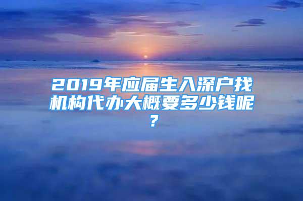 2019年應(yīng)屆生入深戶找機(jī)構(gòu)代辦大概要多少錢呢？