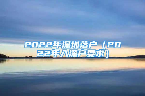 2022年深圳落戶（2022年入深戶要求）