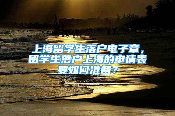 上海留學(xué)生落戶電子章，留學(xué)生落戶上海的申請(qǐng)表要如何準(zhǔn)備？