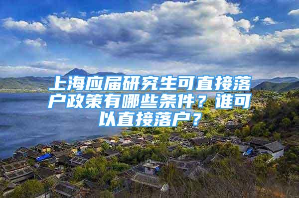 上海應(yīng)屆研究生可直接落戶政策有哪些條件？誰(shuí)可以直接落戶？