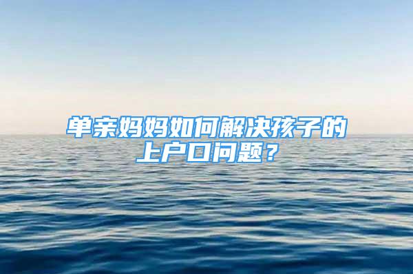 單親媽媽如何解決孩子的上戶口問題？