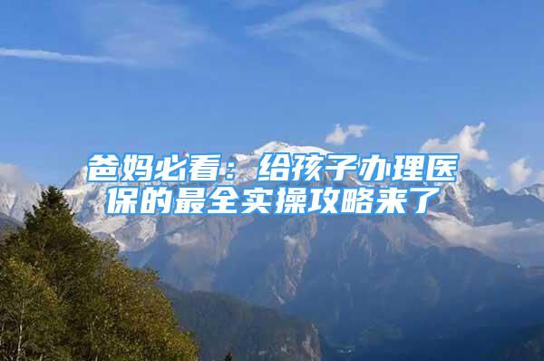 爸媽必看：給孩子辦理醫(yī)保的最全實操攻略來了