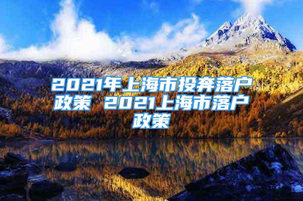 2021年上海市投奔落戶政策 2021上海市落戶政策