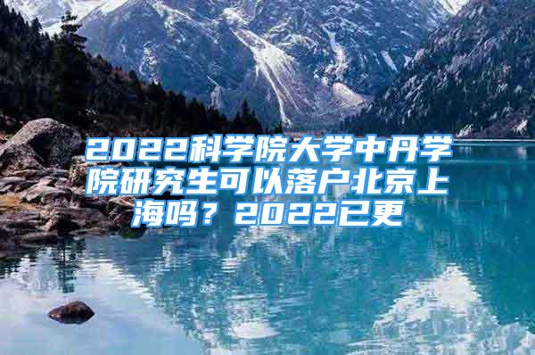 2022科學(xué)院大學(xué)中丹學(xué)院研究生可以落戶北京上海嗎？2022已更