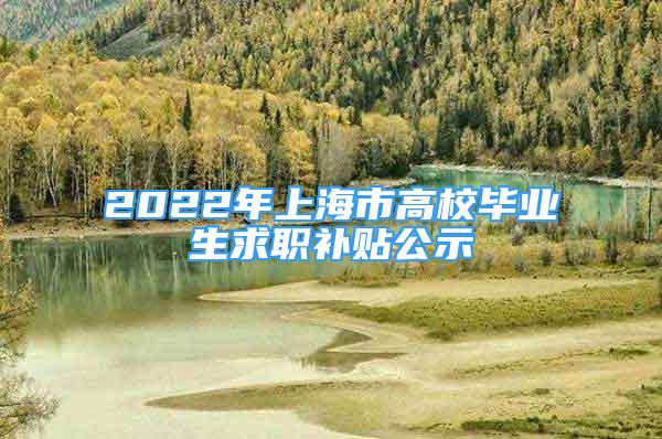 2022年上海市高校畢業(yè)生求職補(bǔ)貼公示