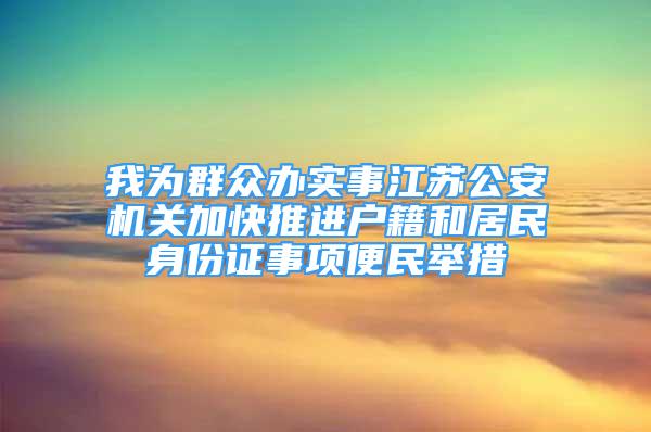 我為群眾辦實事江蘇公安機關加快推進戶籍和居民身份證事項便民舉措