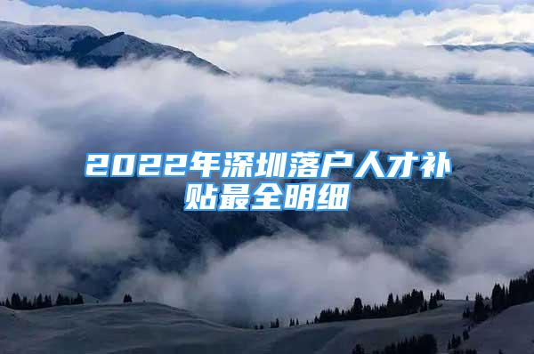 2022年深圳落戶人才補貼最全明細