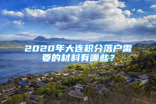 2020年大連積分落戶需要的材料有哪些？