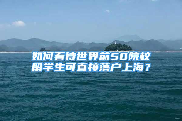 如何看待世界前50院校留學(xué)生可直接落戶上海？