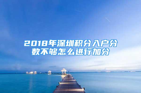 2018年深圳積分入戶(hù)分?jǐn)?shù)不夠怎么進(jìn)行加分