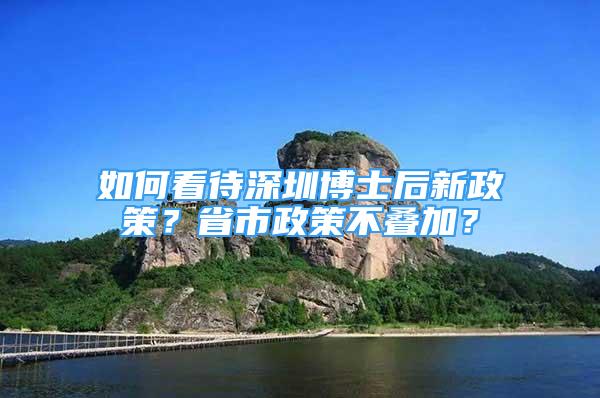 如何看待深圳博士后新政策？省市政策不疊加？