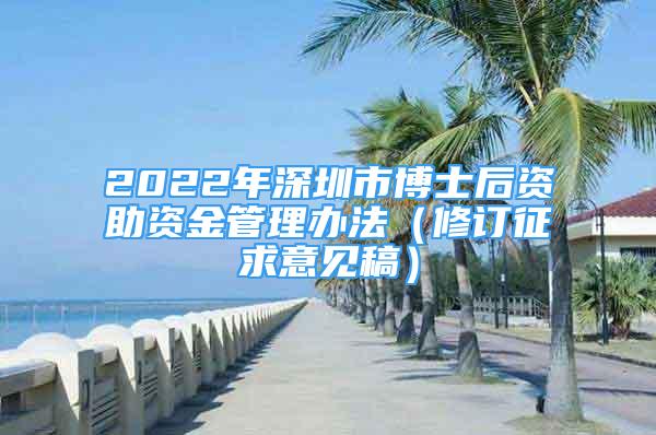 2022年深圳市博士后資助資金管理辦法（修訂征求意見稿）