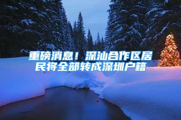 重磅消息！深汕合作區(qū)居民將全部轉(zhuǎn)成深圳戶籍