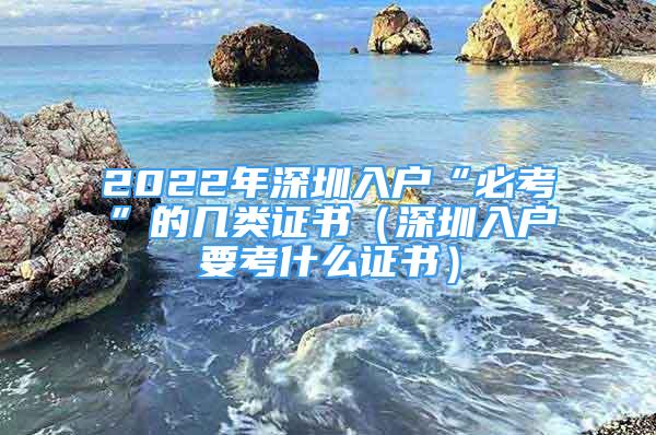 2022年深圳入戶“必考”的幾類證書（深圳入戶要考什么證書）