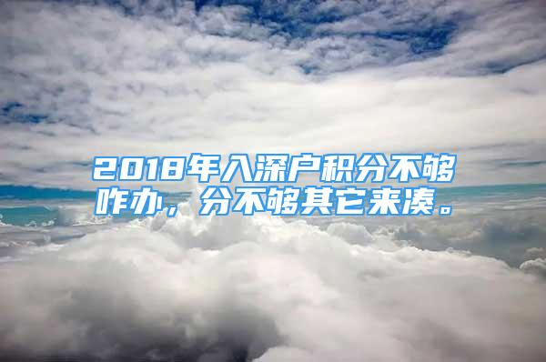 2018年入深戶積分不夠咋辦，分不夠其它來湊。