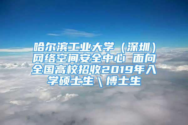 哈爾濱工業(yè)大學(xué)（深圳）網(wǎng)絡(luò)空間安全中心 面向全國(guó)高校招收2019年入學(xué)碩士生＼博士生