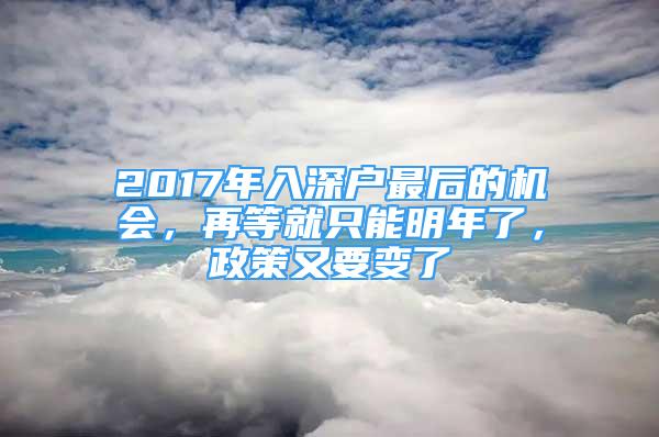 2017年入深戶最后的機會，再等就只能明年了，政策又要變了