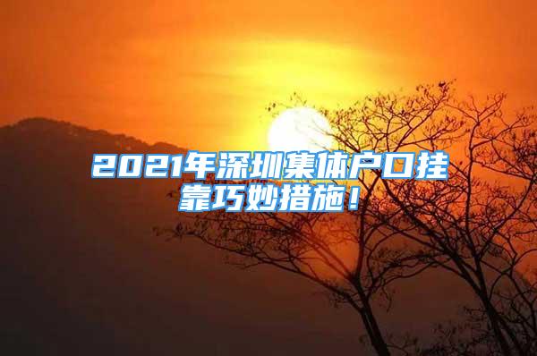 2021年深圳集體戶口掛靠巧妙措施！