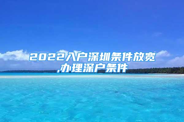 2022入戶深圳條件放寬,辦理深戶條件