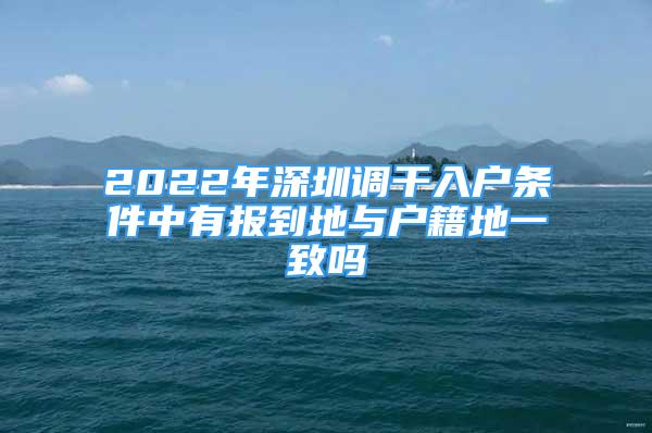 2022年深圳調(diào)干入戶條件中有報到地與戶籍地一致嗎