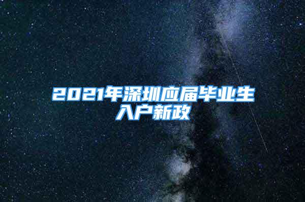 2021年深圳應(yīng)屆畢業(yè)生入戶新政