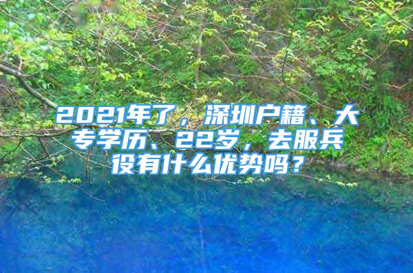 2021年了，深圳戶籍、大專(zhuān)學(xué)歷、22歲，去服兵役有什么優(yōu)勢(shì)嗎？