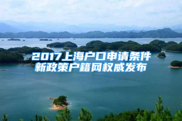 2017上海戶口申請條件新政策戶籍網(wǎng)權(quán)威發(fā)布