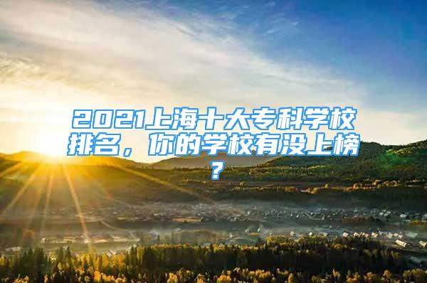 2021上海十大?？茖W(xué)校排名，你的學(xué)校有沒上榜？