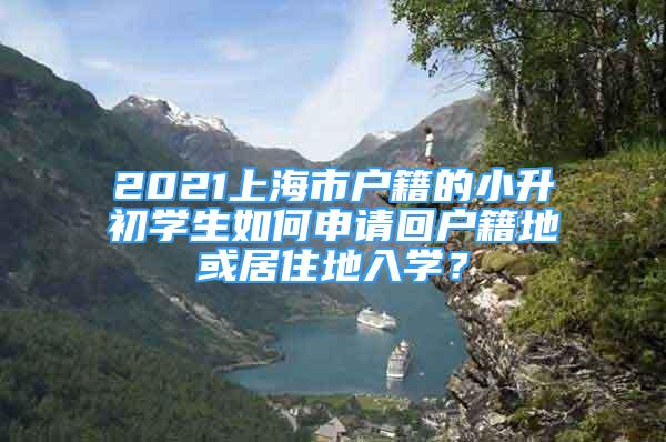 2021上海市戶籍的小升初學(xué)生如何申請(qǐng)回戶籍地或居住地入學(xué)？