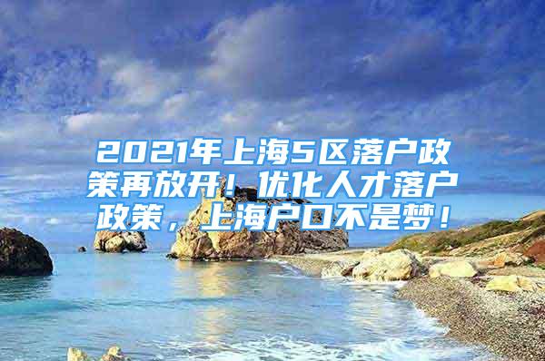 2021年上海5區(qū)落戶政策再放開！優(yōu)化人才落戶政策，上海戶口不是夢！