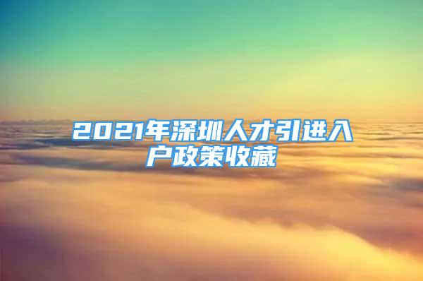 2021年深圳人才引進(jìn)入戶政策收藏