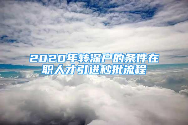 2020年轉(zhuǎn)深戶的條件在職人才引進(jìn)秒批流程