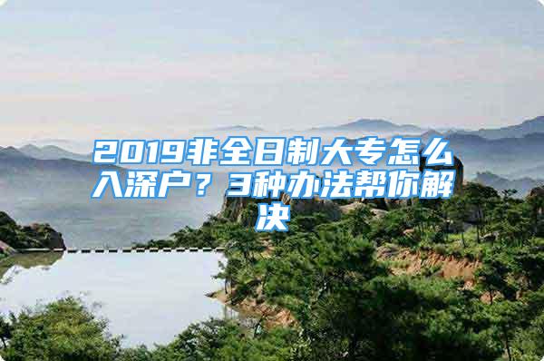 2019非全日制大專怎么入深戶？3種辦法幫你解決