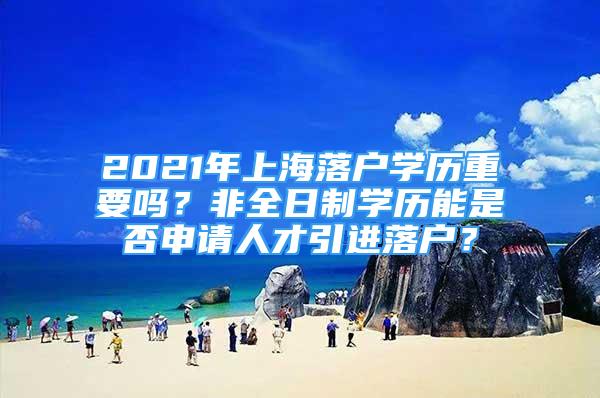 2021年上海落戶學(xué)歷重要嗎？非全日制學(xué)歷能是否申請人才引進(jìn)落戶？