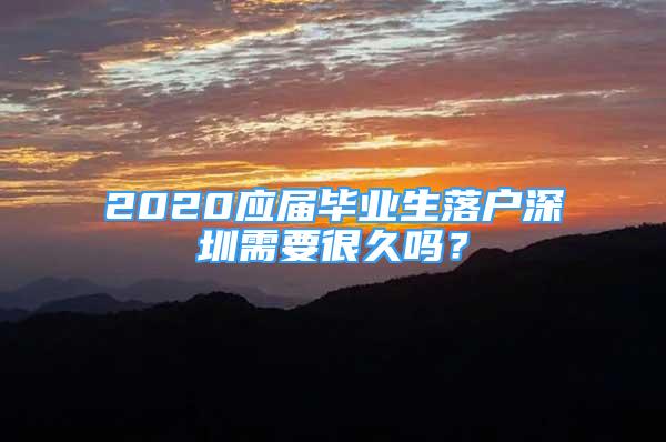 2020應(yīng)屆畢業(yè)生落戶深圳需要很久嗎？